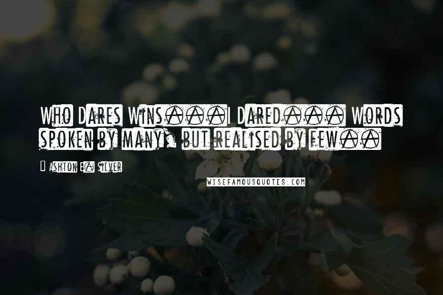 Ashton E. Silver Quotes: Who Dares Wins...I Dared... Words spoken by many, but realised by few..