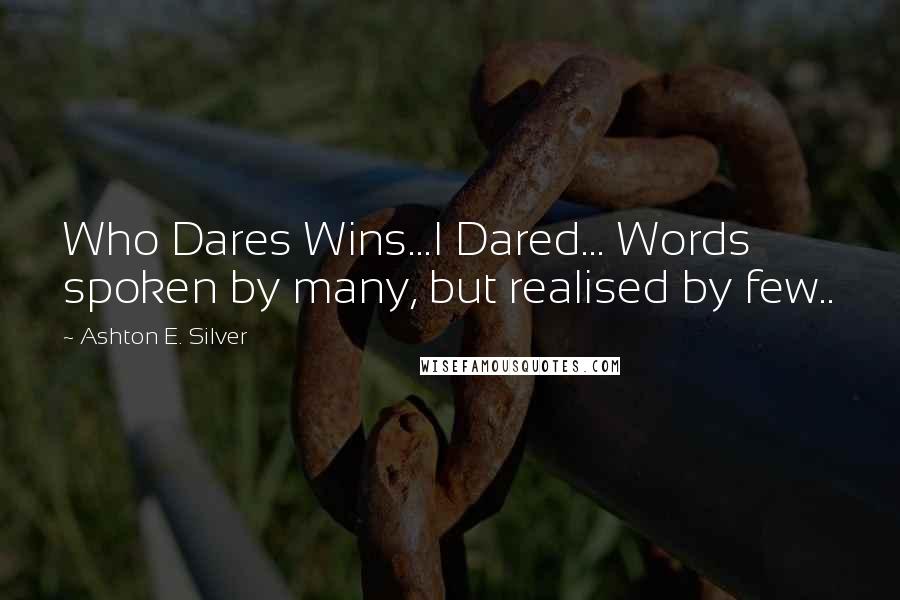 Ashton E. Silver Quotes: Who Dares Wins...I Dared... Words spoken by many, but realised by few..
