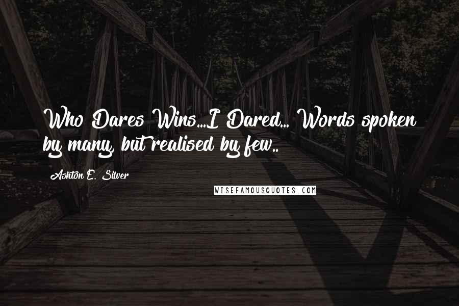 Ashton E. Silver Quotes: Who Dares Wins...I Dared... Words spoken by many, but realised by few..