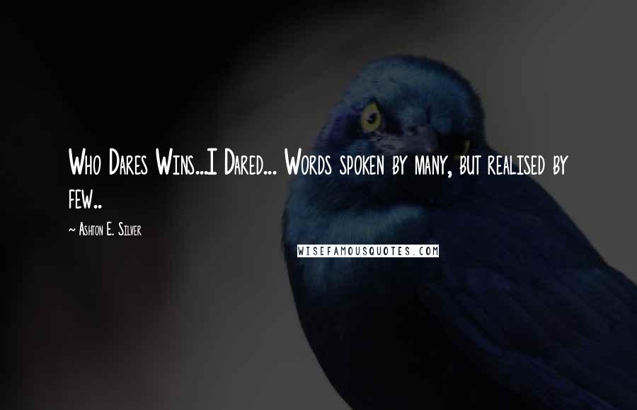 Ashton E. Silver Quotes: Who Dares Wins...I Dared... Words spoken by many, but realised by few..