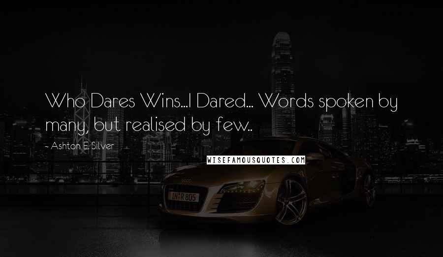 Ashton E. Silver Quotes: Who Dares Wins...I Dared... Words spoken by many, but realised by few..