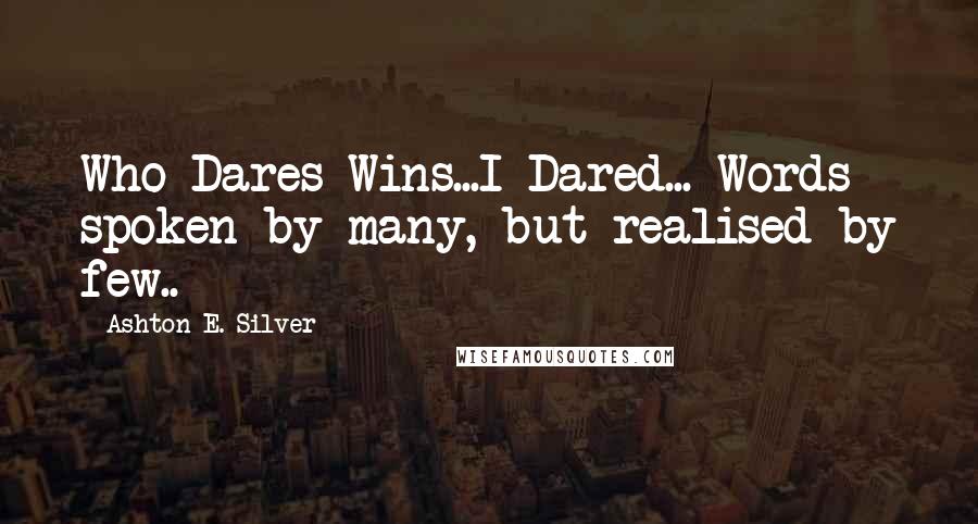 Ashton E. Silver Quotes: Who Dares Wins...I Dared... Words spoken by many, but realised by few..