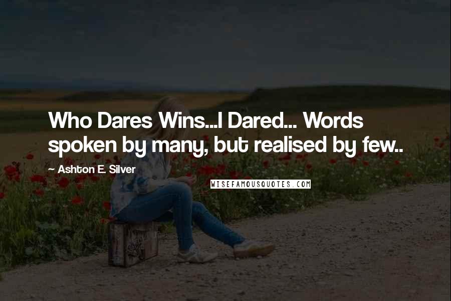 Ashton E. Silver Quotes: Who Dares Wins...I Dared... Words spoken by many, but realised by few..