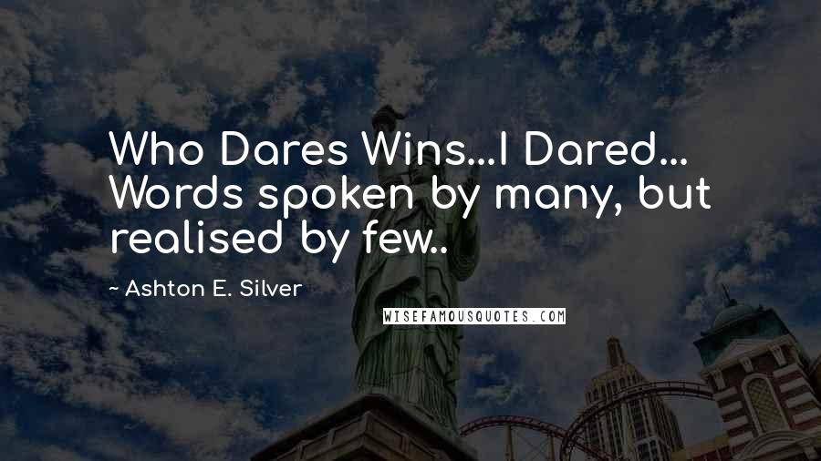 Ashton E. Silver Quotes: Who Dares Wins...I Dared... Words spoken by many, but realised by few..