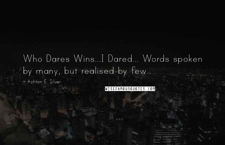 Ashton E. Silver Quotes: Who Dares Wins...I Dared... Words spoken by many, but realised by few..