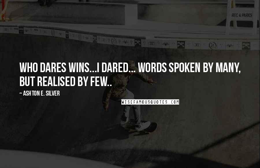 Ashton E. Silver Quotes: Who Dares Wins...I Dared... Words spoken by many, but realised by few..