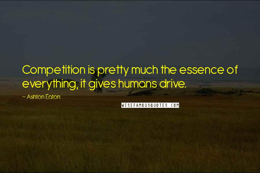 Ashton Eaton Quotes: Competition is pretty much the essence of everything, it gives humans drive.