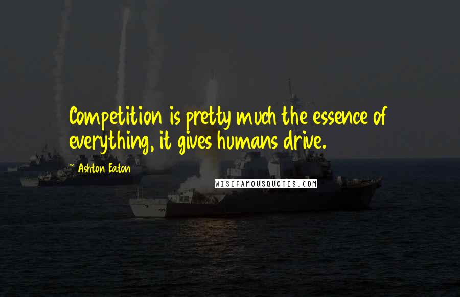 Ashton Eaton Quotes: Competition is pretty much the essence of everything, it gives humans drive.
