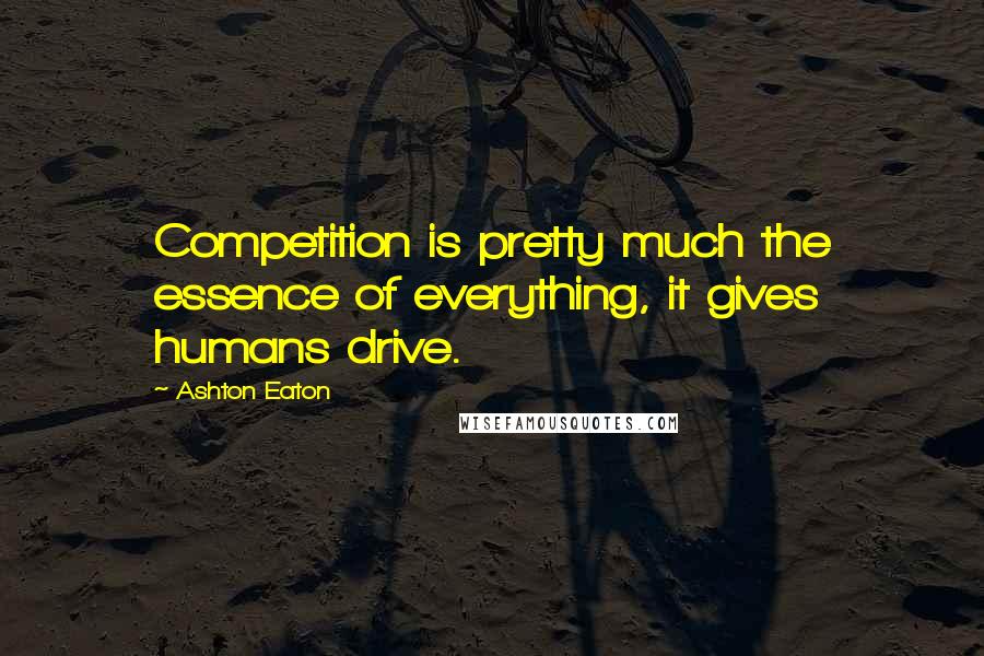 Ashton Eaton Quotes: Competition is pretty much the essence of everything, it gives humans drive.