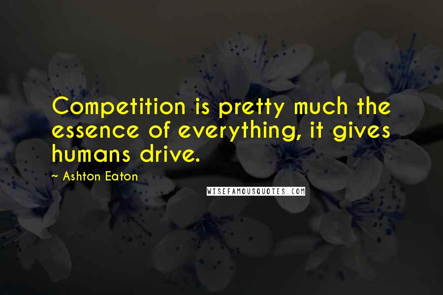 Ashton Eaton Quotes: Competition is pretty much the essence of everything, it gives humans drive.