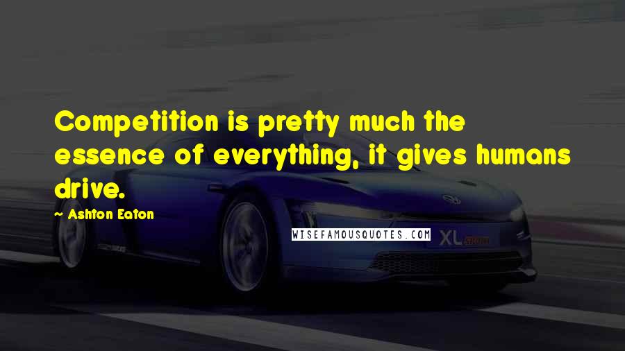 Ashton Eaton Quotes: Competition is pretty much the essence of everything, it gives humans drive.