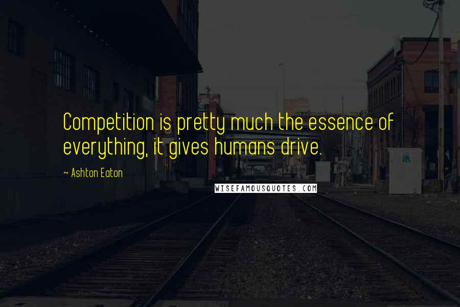 Ashton Eaton Quotes: Competition is pretty much the essence of everything, it gives humans drive.