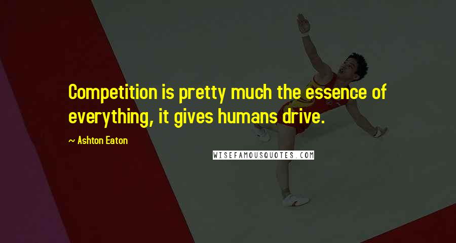 Ashton Eaton Quotes: Competition is pretty much the essence of everything, it gives humans drive.