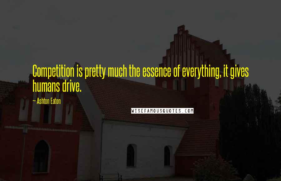 Ashton Eaton Quotes: Competition is pretty much the essence of everything, it gives humans drive.