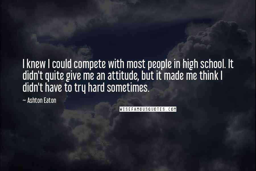 Ashton Eaton Quotes: I knew I could compete with most people in high school. It didn't quite give me an attitude, but it made me think I didn't have to try hard sometimes.