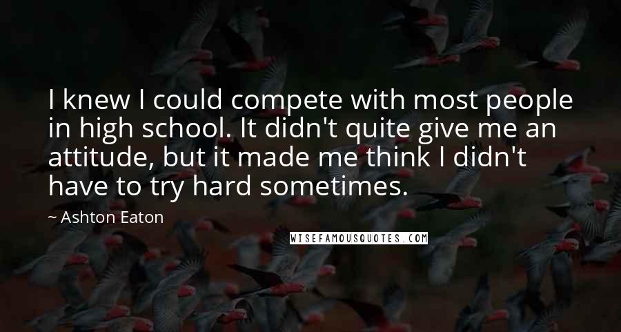 Ashton Eaton Quotes: I knew I could compete with most people in high school. It didn't quite give me an attitude, but it made me think I didn't have to try hard sometimes.