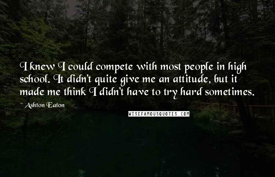 Ashton Eaton Quotes: I knew I could compete with most people in high school. It didn't quite give me an attitude, but it made me think I didn't have to try hard sometimes.