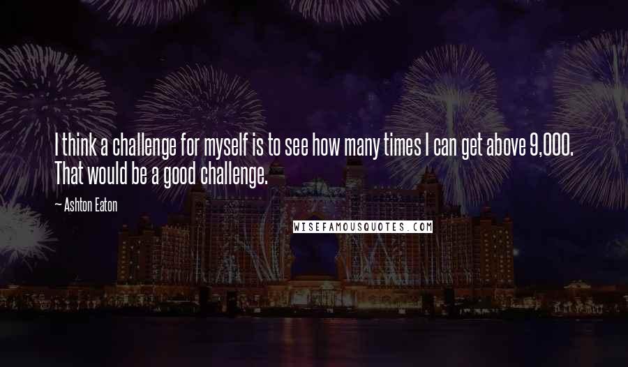 Ashton Eaton Quotes: I think a challenge for myself is to see how many times I can get above 9,000. That would be a good challenge.