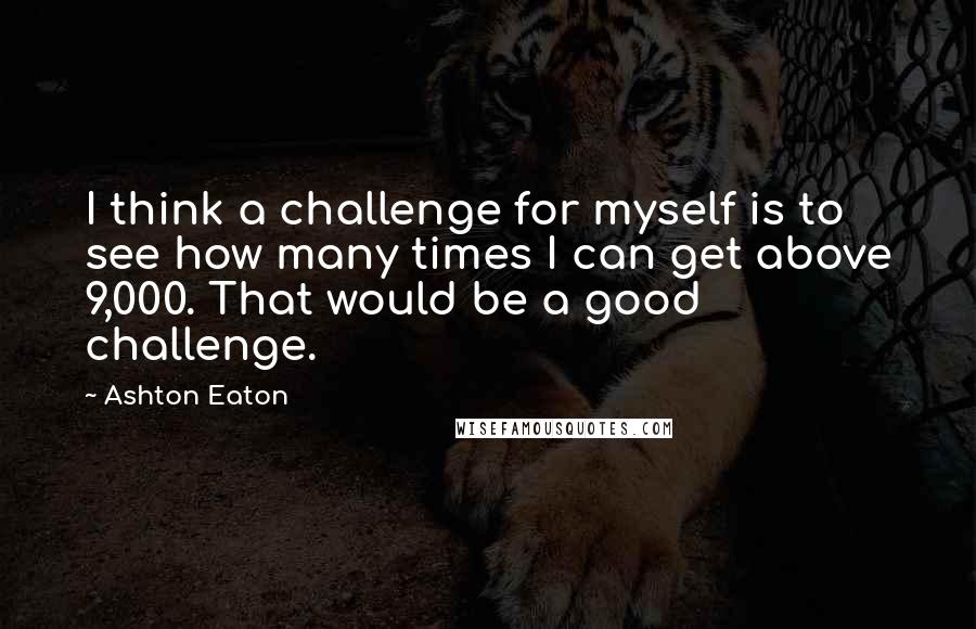 Ashton Eaton Quotes: I think a challenge for myself is to see how many times I can get above 9,000. That would be a good challenge.