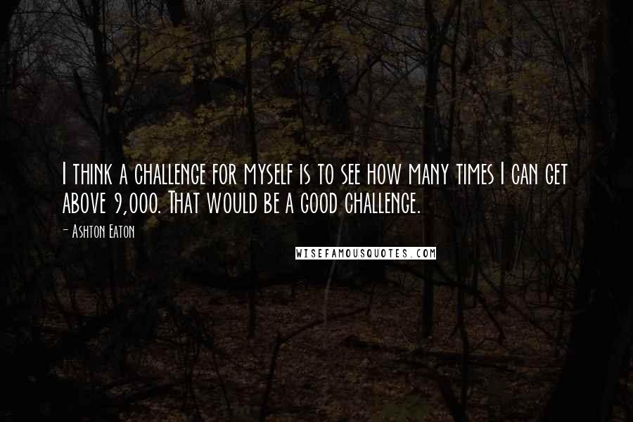 Ashton Eaton Quotes: I think a challenge for myself is to see how many times I can get above 9,000. That would be a good challenge.