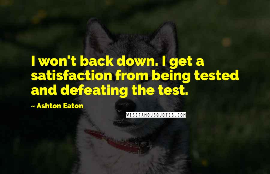 Ashton Eaton Quotes: I won't back down. I get a satisfaction from being tested and defeating the test.