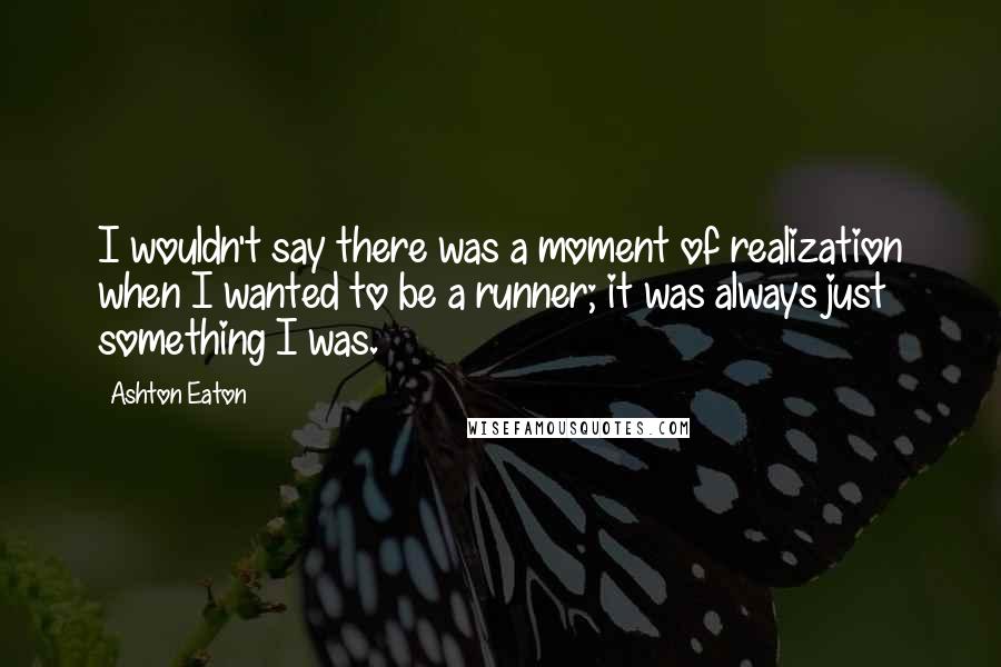 Ashton Eaton Quotes: I wouldn't say there was a moment of realization when I wanted to be a runner; it was always just something I was.