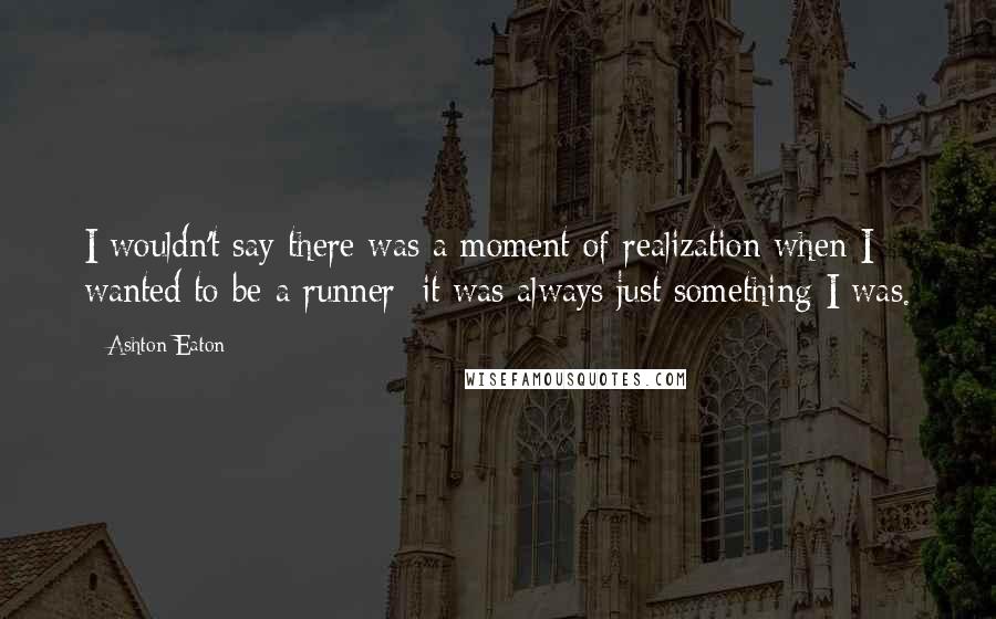 Ashton Eaton Quotes: I wouldn't say there was a moment of realization when I wanted to be a runner; it was always just something I was.