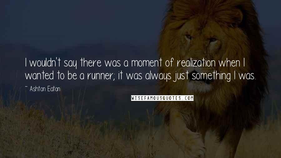 Ashton Eaton Quotes: I wouldn't say there was a moment of realization when I wanted to be a runner; it was always just something I was.