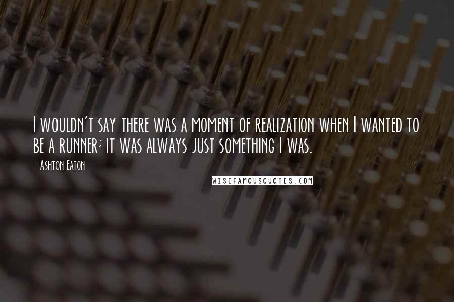 Ashton Eaton Quotes: I wouldn't say there was a moment of realization when I wanted to be a runner; it was always just something I was.