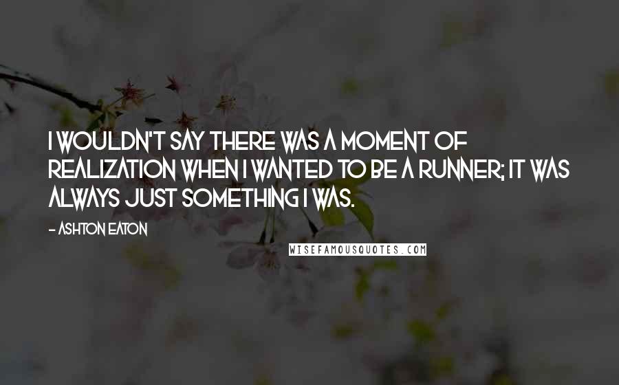 Ashton Eaton Quotes: I wouldn't say there was a moment of realization when I wanted to be a runner; it was always just something I was.