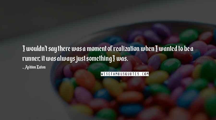 Ashton Eaton Quotes: I wouldn't say there was a moment of realization when I wanted to be a runner; it was always just something I was.