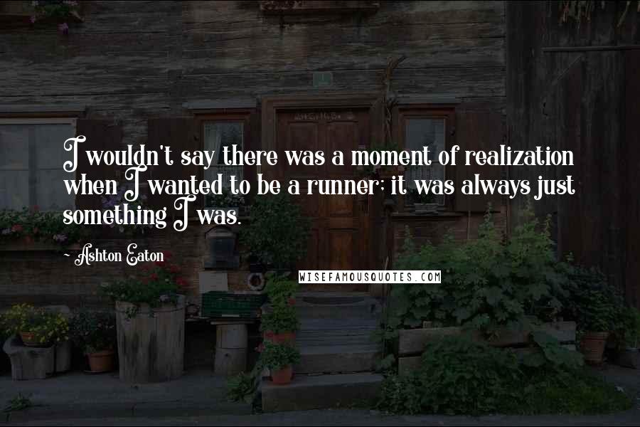 Ashton Eaton Quotes: I wouldn't say there was a moment of realization when I wanted to be a runner; it was always just something I was.