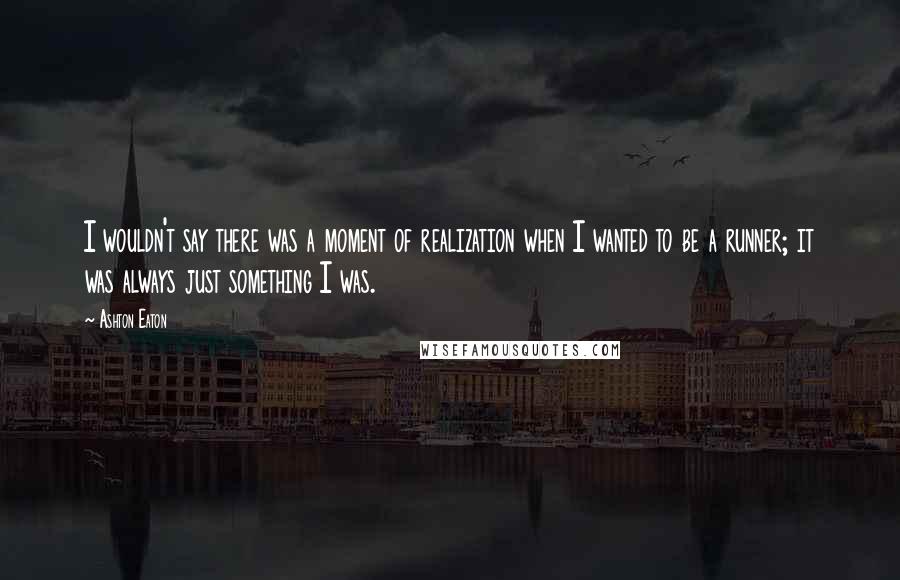Ashton Eaton Quotes: I wouldn't say there was a moment of realization when I wanted to be a runner; it was always just something I was.