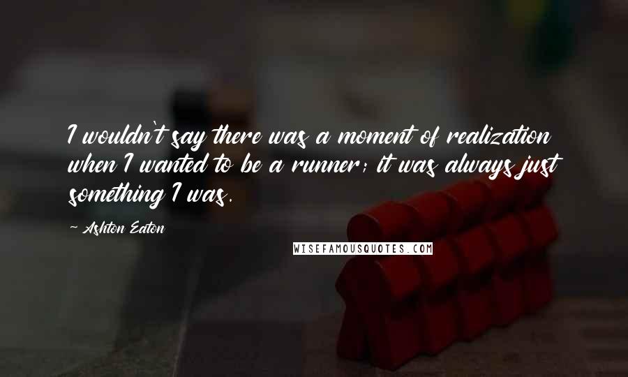 Ashton Eaton Quotes: I wouldn't say there was a moment of realization when I wanted to be a runner; it was always just something I was.