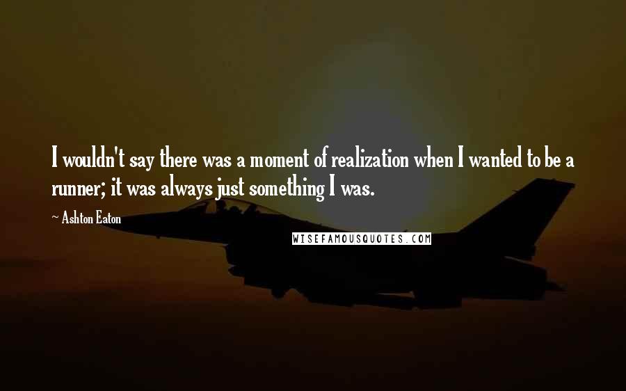 Ashton Eaton Quotes: I wouldn't say there was a moment of realization when I wanted to be a runner; it was always just something I was.