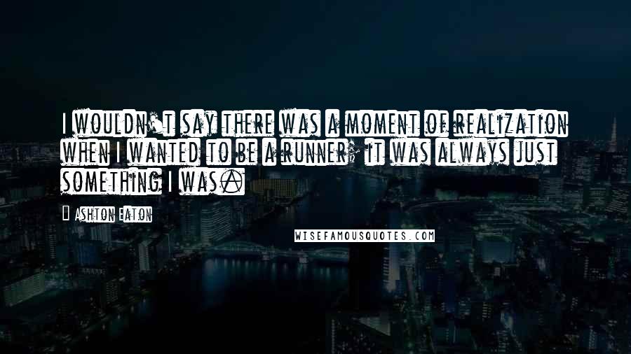 Ashton Eaton Quotes: I wouldn't say there was a moment of realization when I wanted to be a runner; it was always just something I was.