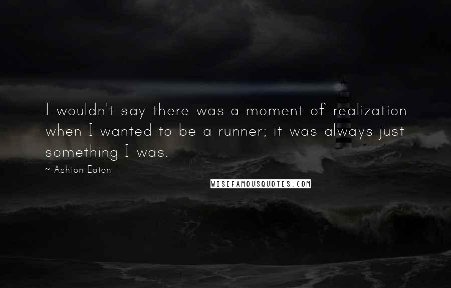 Ashton Eaton Quotes: I wouldn't say there was a moment of realization when I wanted to be a runner; it was always just something I was.