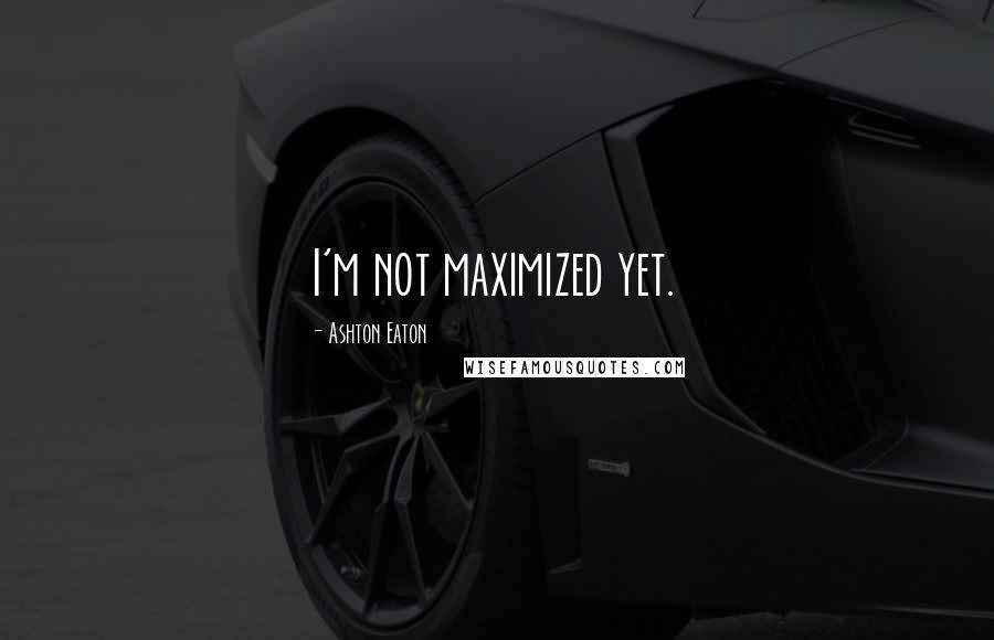 Ashton Eaton Quotes: I'm not maximized yet.