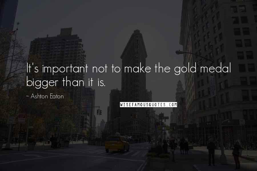 Ashton Eaton Quotes: It's important not to make the gold medal bigger than it is.