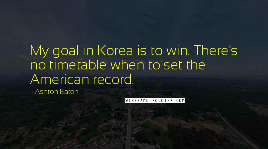 Ashton Eaton Quotes: My goal in Korea is to win. There's no timetable when to set the American record.