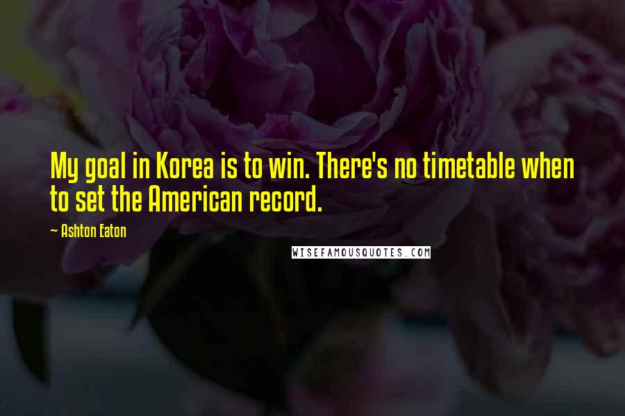 Ashton Eaton Quotes: My goal in Korea is to win. There's no timetable when to set the American record.