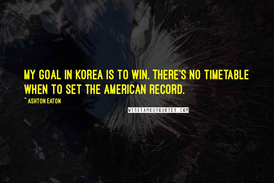 Ashton Eaton Quotes: My goal in Korea is to win. There's no timetable when to set the American record.