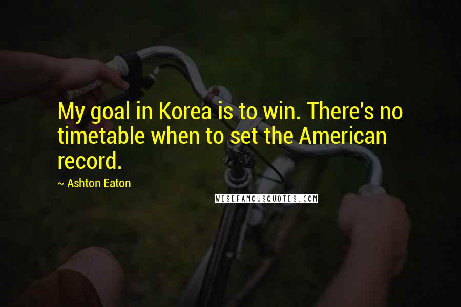 Ashton Eaton Quotes: My goal in Korea is to win. There's no timetable when to set the American record.