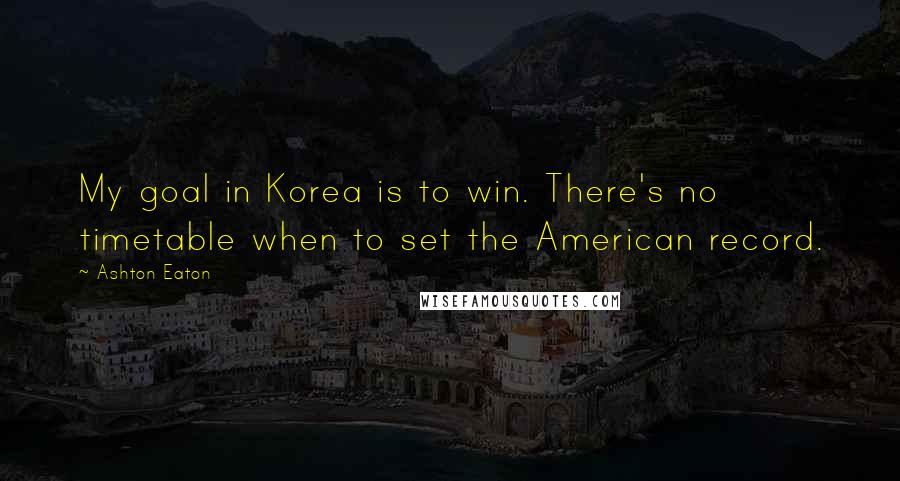 Ashton Eaton Quotes: My goal in Korea is to win. There's no timetable when to set the American record.