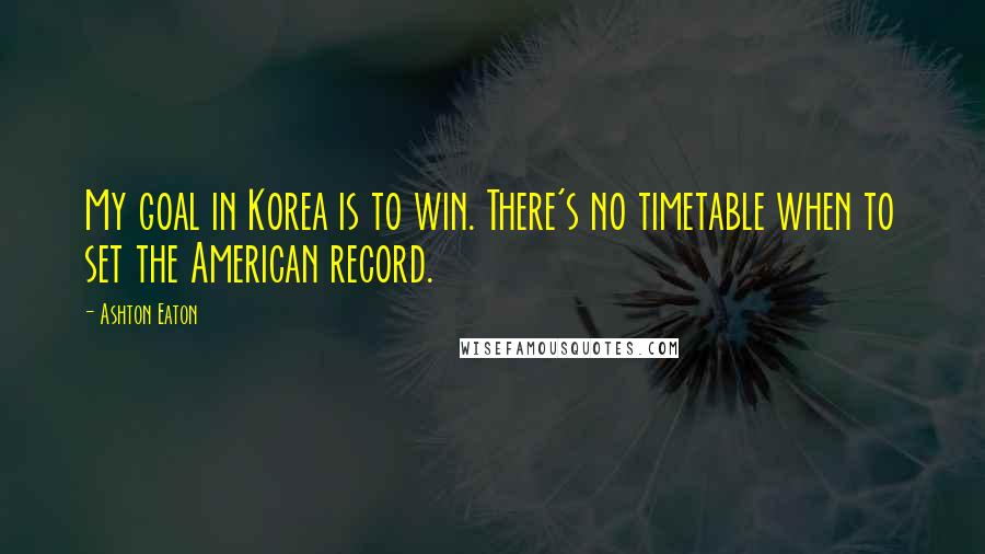 Ashton Eaton Quotes: My goal in Korea is to win. There's no timetable when to set the American record.