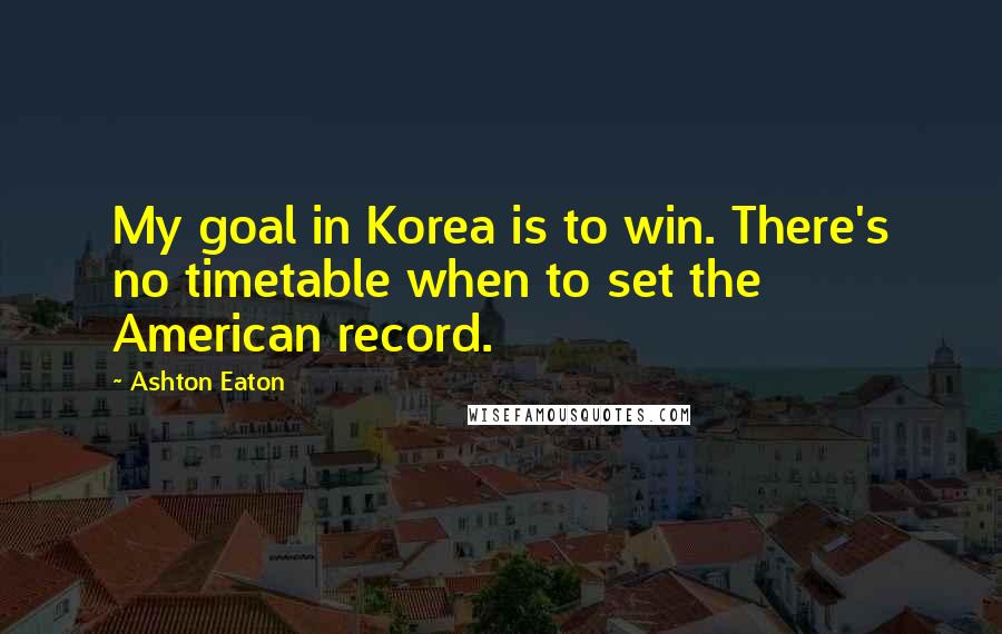 Ashton Eaton Quotes: My goal in Korea is to win. There's no timetable when to set the American record.