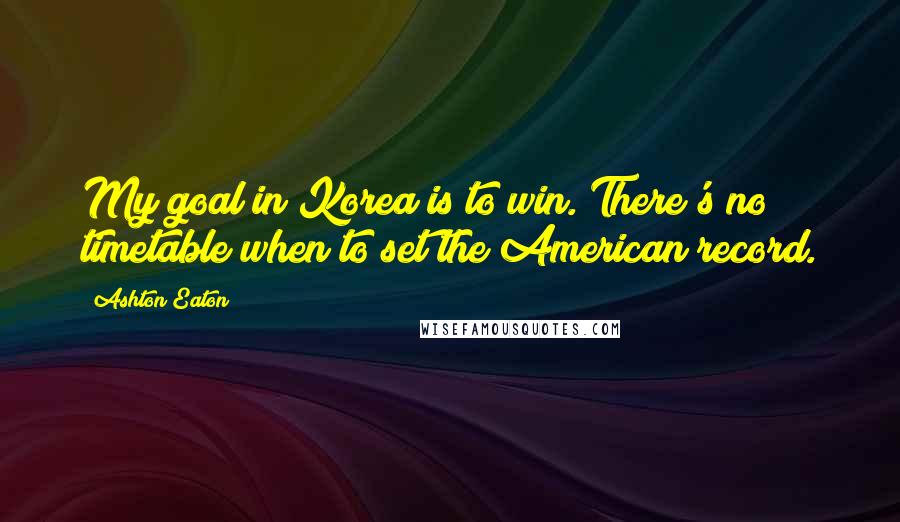 Ashton Eaton Quotes: My goal in Korea is to win. There's no timetable when to set the American record.