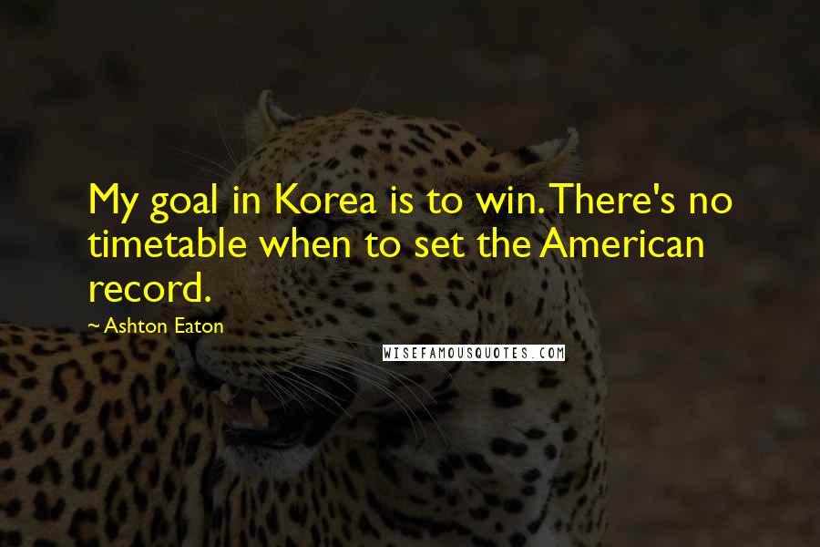 Ashton Eaton Quotes: My goal in Korea is to win. There's no timetable when to set the American record.