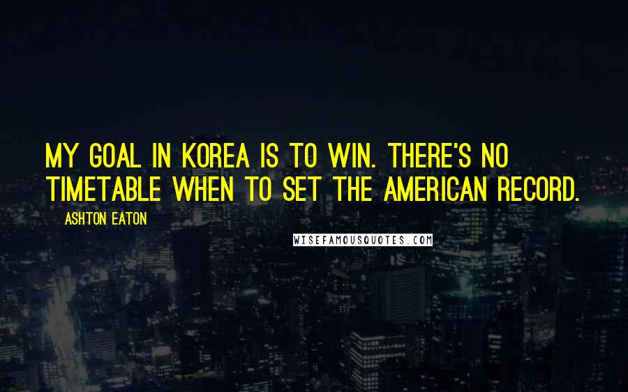 Ashton Eaton Quotes: My goal in Korea is to win. There's no timetable when to set the American record.