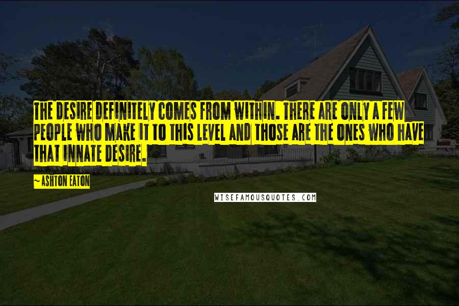 Ashton Eaton Quotes: The desire definitely comes from within. There are only a few people who make it to this level and those are the ones who have that innate desire.